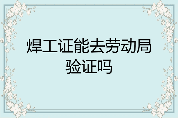 焊工证能去劳动局验证吗