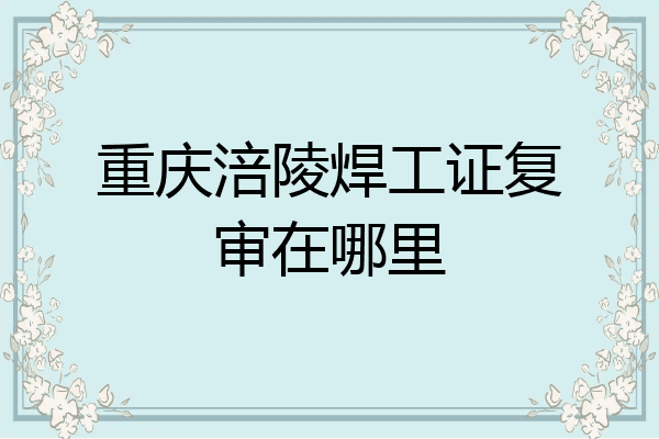重庆涪陵焊工证复审在哪里