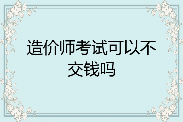 造价师考试可以不交钱吗