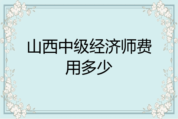 山西中级经济师费用多少
