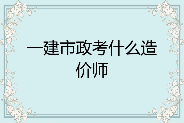 一建市政考什么造价师