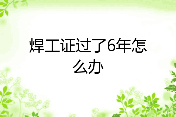 焊工证过了6年怎么办