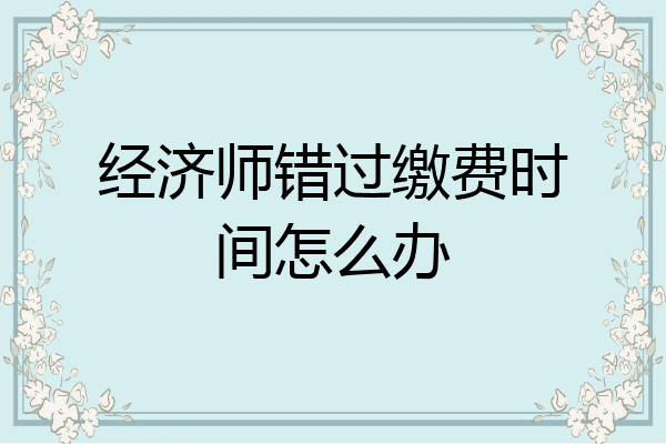 经济师错过缴费时间怎么办