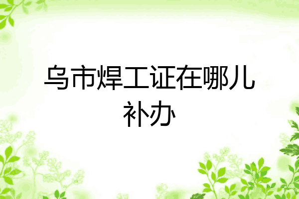 乌市焊工证在哪儿补办