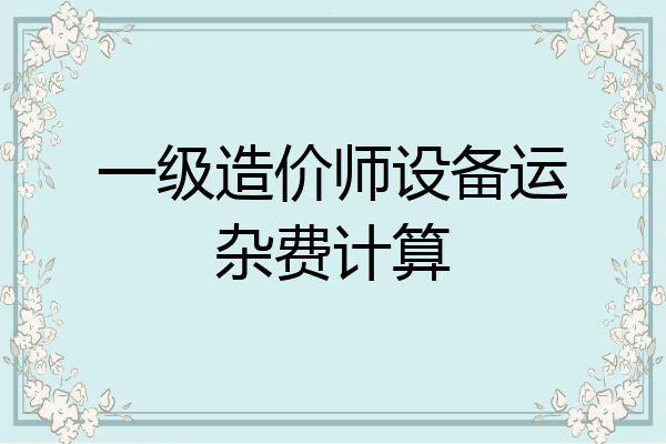 一级造价师设备运杂费计算