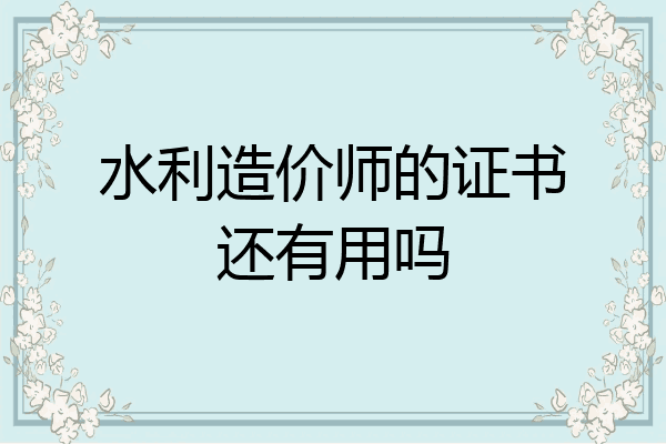 水利造价师的证书还有用吗