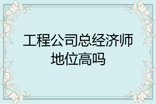 工程公司总经济师地位高吗