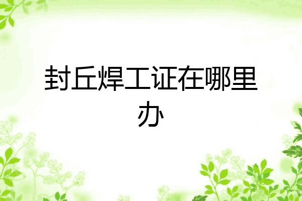 封丘焊工证在哪里办