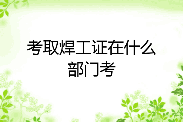 考取焊工证在什么部门考