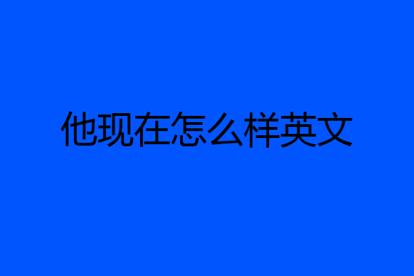他现在怎么样英文