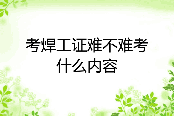 考焊工证难不难考什么内容
