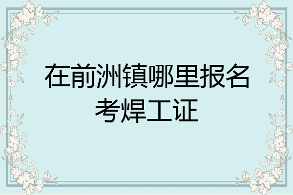 在前洲镇哪里报名考焊工证
