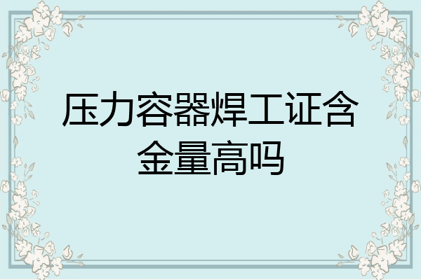 压力容器焊工证含金量高吗
