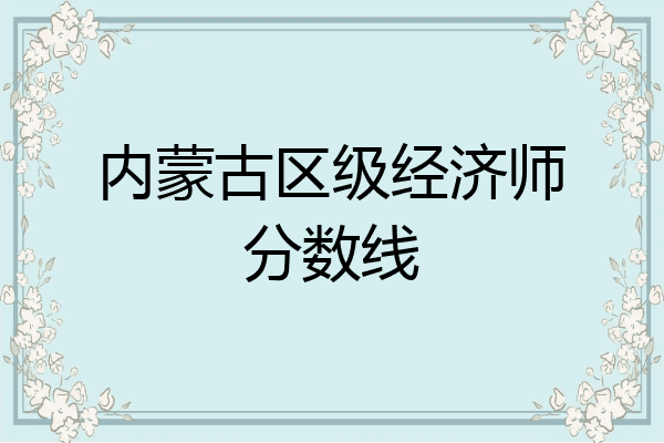 内蒙古区级经济师分数线