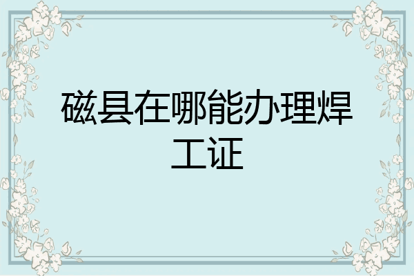 磁县在哪能办理焊工证