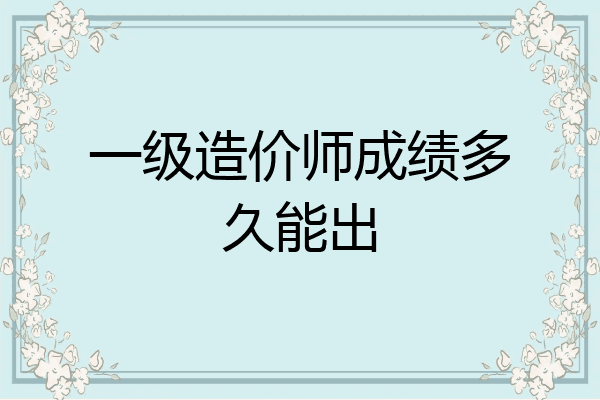 一级造价师成绩多久能出