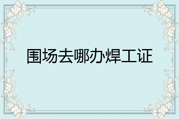 围场去哪办焊工证
