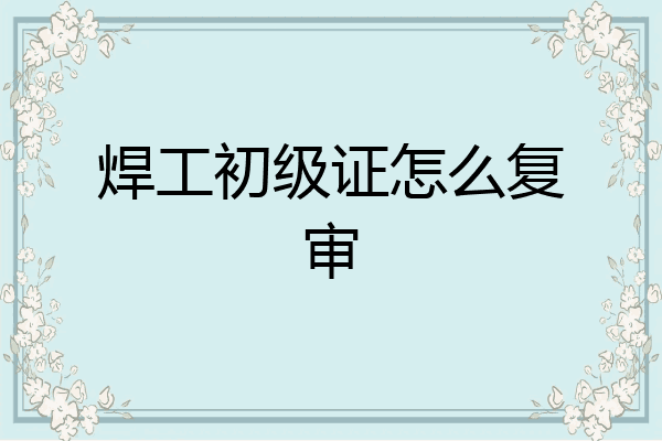 焊工初级证怎么复审