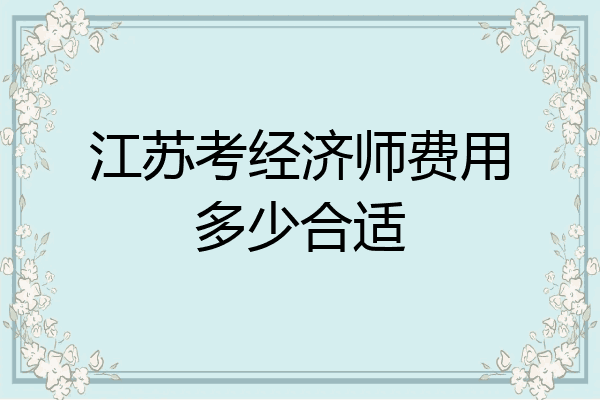 江苏考经济师费用多少合适