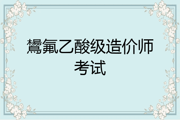 鸉氟乙酸级造价师考试