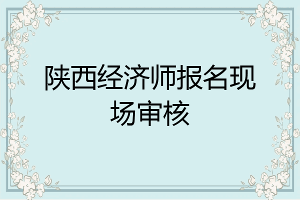 陕西经济师报名现场审核