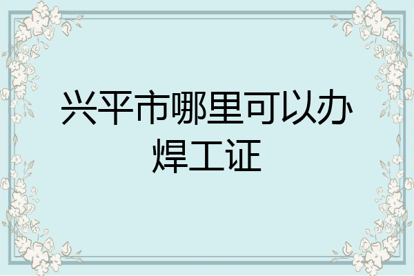 兴平市哪里可以办焊工证