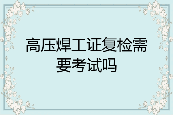 高压焊工证复检需要考试吗