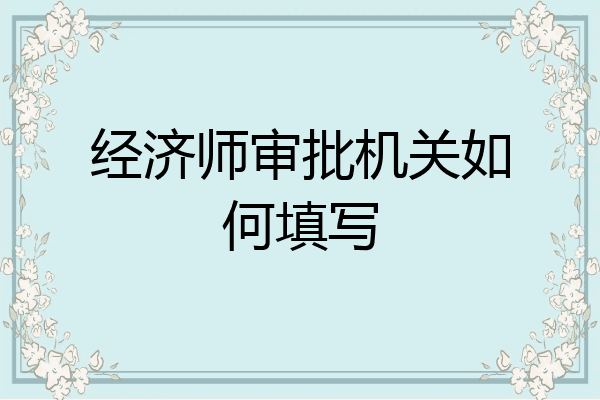 经济师审批机关如何填写