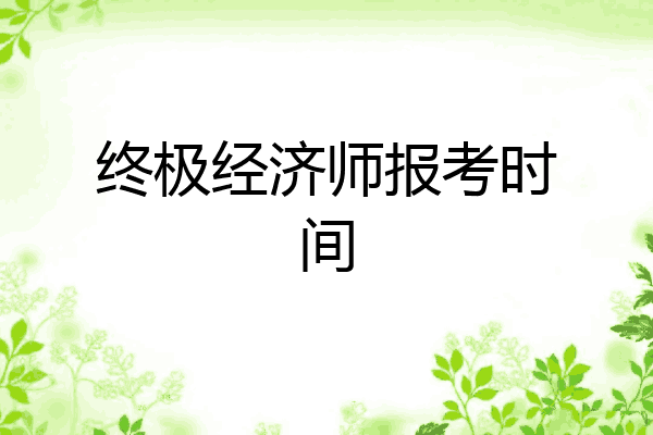 终极经济师报考时间