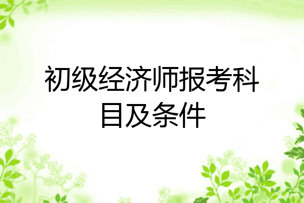 初级经济师报考科目及条件