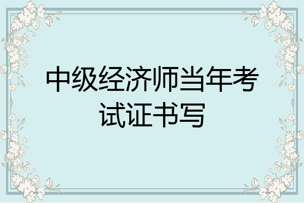中级经济师当年考试证书写