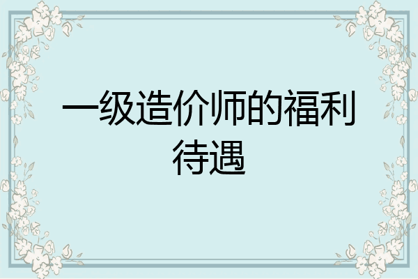 一级造价师的福利待遇