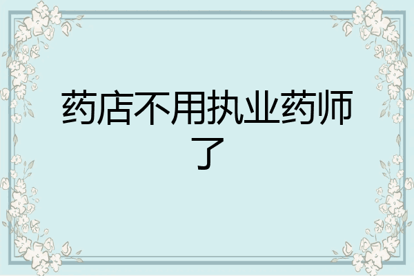 药店不用执业药师了