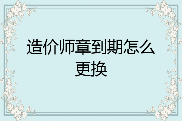 造价师章到期怎么更换