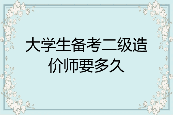 大学生备考二级造价师要多久