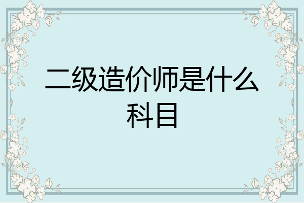 二级造价师是什么科目