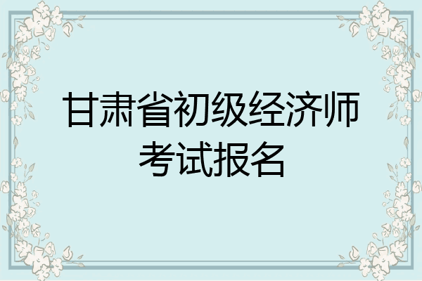 甘肃省初级经济师考试报名