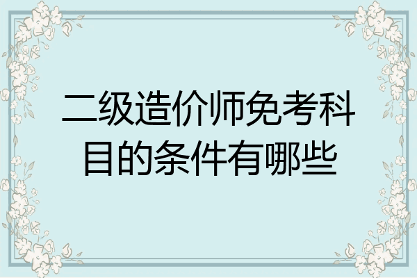 二级造价师免考科目的条件有哪些