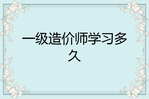 一级造价师学习多久