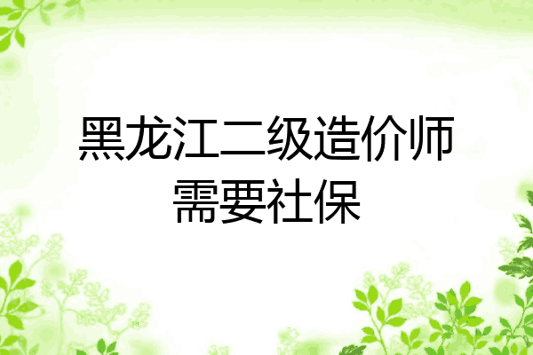 黑龙江二级造价师需要社保