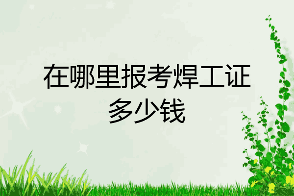 在哪里报考焊工证多少钱