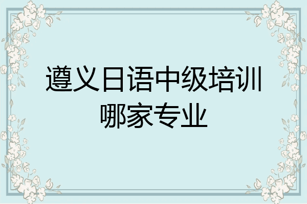 遵义日语中级培训哪家专业