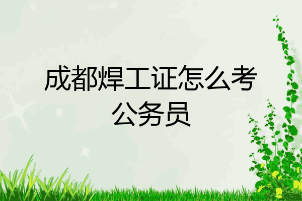 成都焊工证怎么考公务员