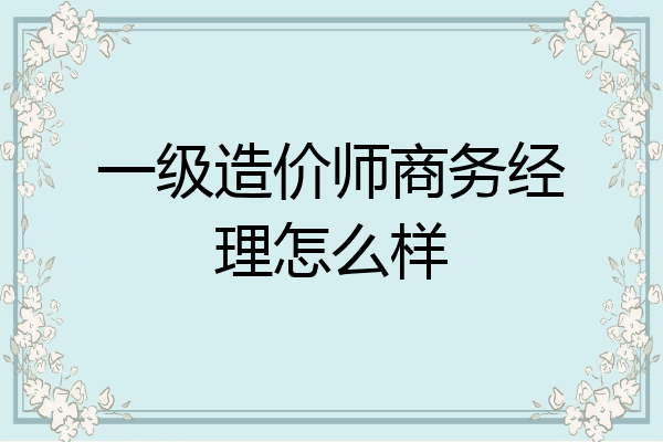 一级造价师商务经理怎么样