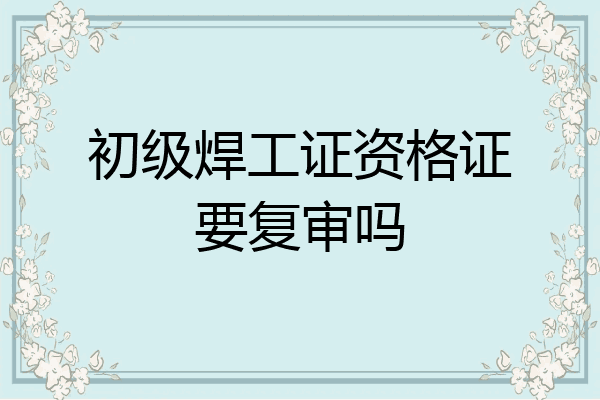初级焊工证资格证要复审吗