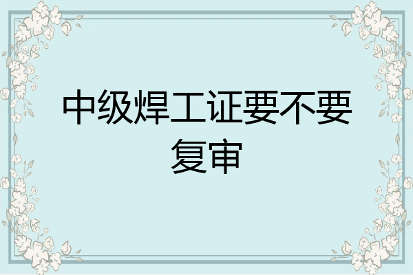 中级焊工证要不要复审