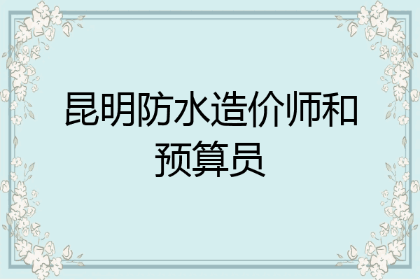 昆明防水造价师和预算员