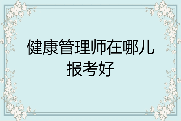 健康管理师在哪儿报考好