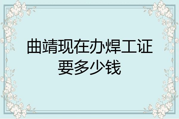 曲靖现在办焊工证要多少钱