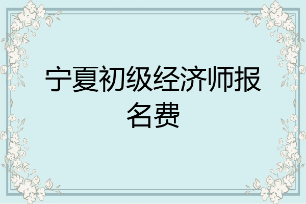 宁夏初级经济师报名费